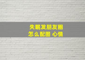 失眠发朋友圈怎么配图 心情